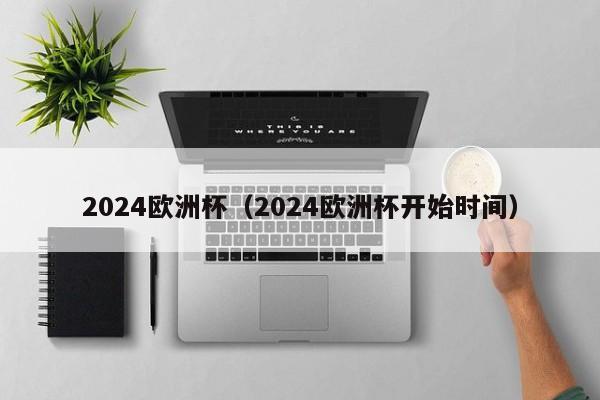 2024欧洲杯（2024欧洲杯开始时间）