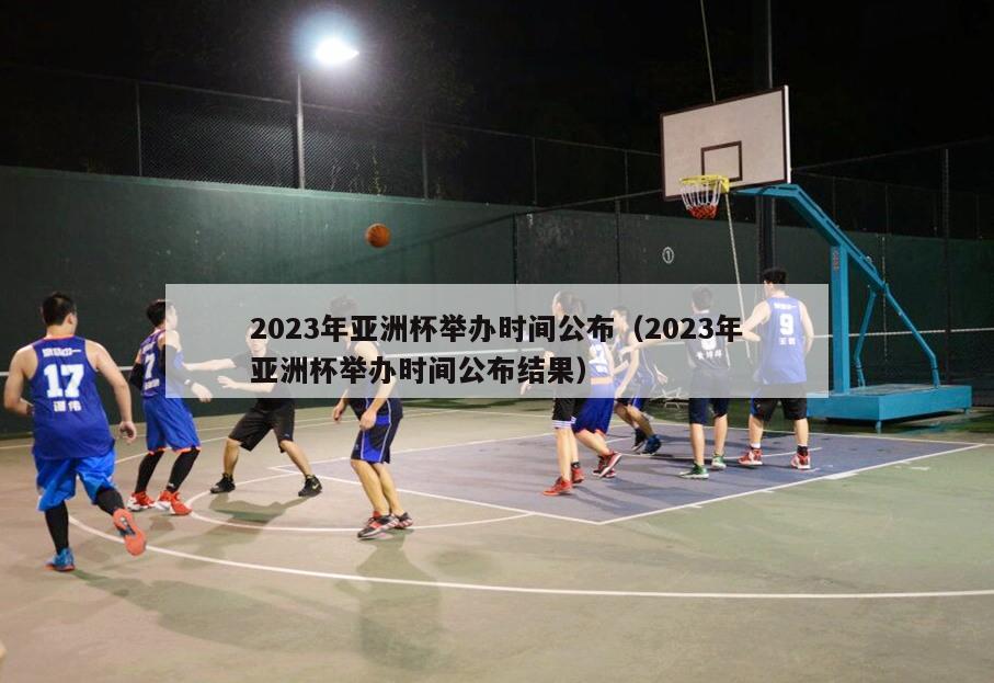 2023年亚洲杯举办时间公布（2023年亚洲杯举办时间公布结果）